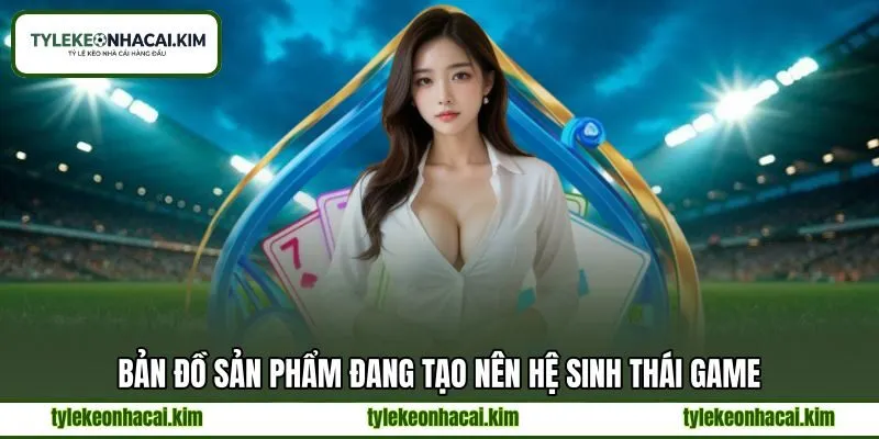 Bản đồ sản phẩm đang tạo nên hệ sinh thái game