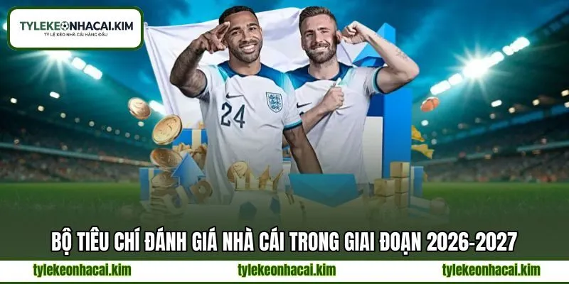 Bộ tiêu chí đánh giá nhà cái trong giai đoạn 2026–2027