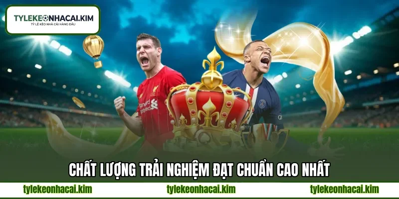 Chất lượng trải nghiệm đạt chuẩn cao nhất
