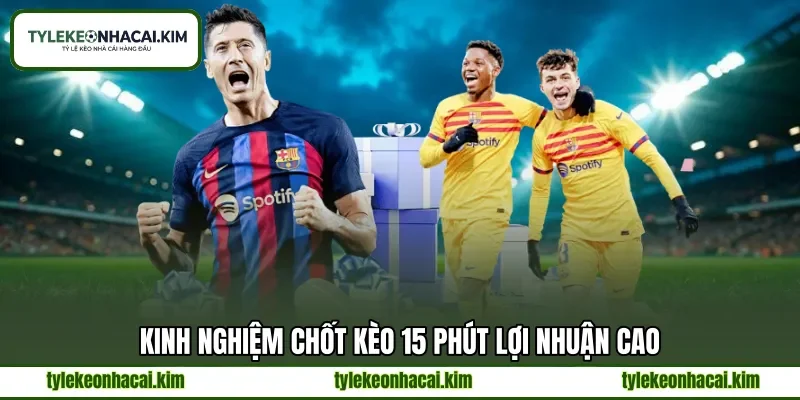 Kinh nghiệm chốt kèo 15 phút lợi nhuận cao