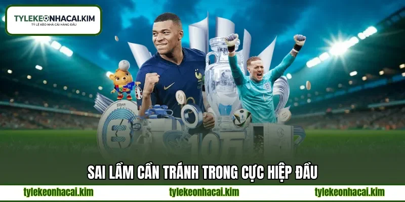 Sai lầm cần tránh trong cực hiệp đầu Sai lầm cần tránh trong cực hiệp đầu